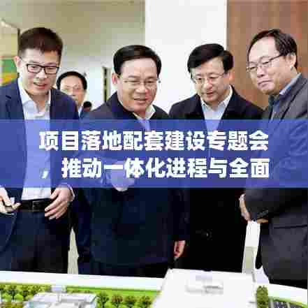 项目落地配套建设专题会，推动一体化进程与全面协调发展的核心策略高峰论坛