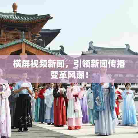 横屏视频新闻，引领新闻传播变革风潮！