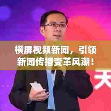 横屏视频新闻,引领新闻传播变革风潮!