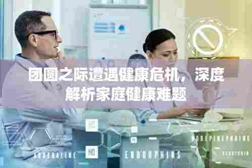 团圆之际遭遇健康危机,深度解析家庭健康难题