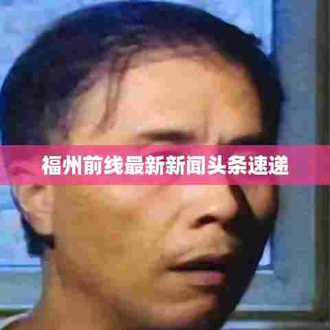 福州前线最新新闻头条速递