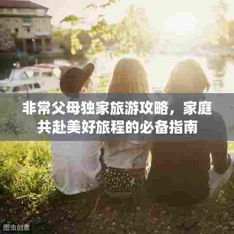 非常父母独家旅游攻略,家庭共赴美好旅程的必备指南