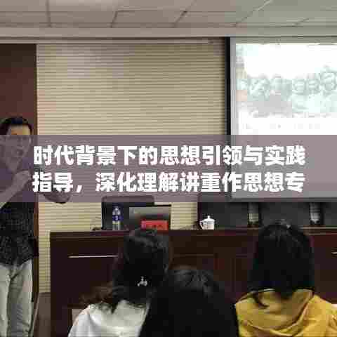 时代背景下的思想引领与实践指导，深化理解讲重作思想专题的重要性
