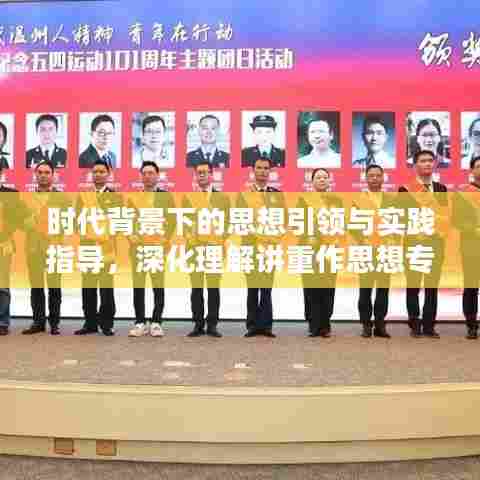 时代背景下的思想引领与实践指导,深化理解讲重作思想专题的重要性