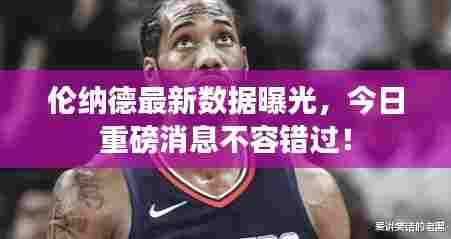 伦纳德最新数据曝光,今日重磅消息不容错过!