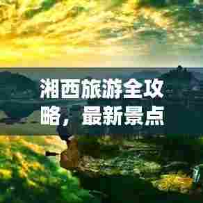 湘西旅游全攻略，最新景点推荐与游玩指南