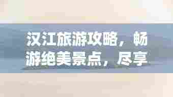 汉江旅游攻略,畅游绝美景点,尽享畅游乐趣!