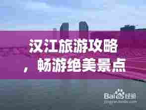 汉江旅游攻略,畅游绝美景点,尽享畅游乐趣!