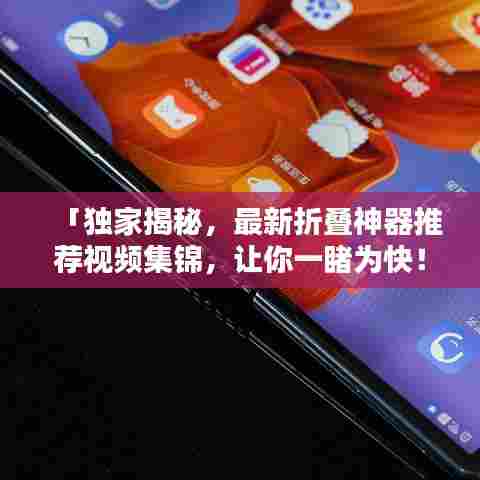 「独家揭秘，最新折叠神器推荐视频集锦，让你一睹为快！」
