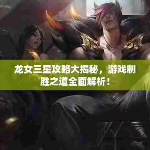 龙女三星攻略大揭秘，游戏制胜之道全面解析！