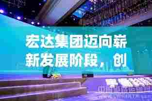 宏达集团迈向崭新发展阶段，创新驱动，引领未来新篇章