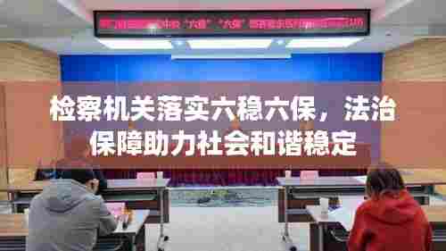 检察机关落实六稳六保，法治保障助力社会和谐稳定