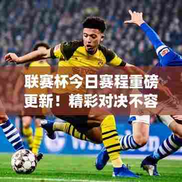 联赛杯今日赛程重磅更新!精彩对决不容错过