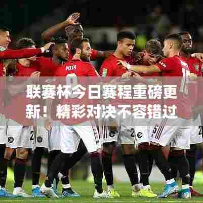 联赛杯今日赛程重磅更新！精彩对决不容错过