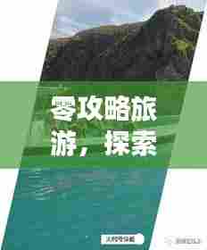 零攻略旅游，探索未知之旅的极致艺术体验