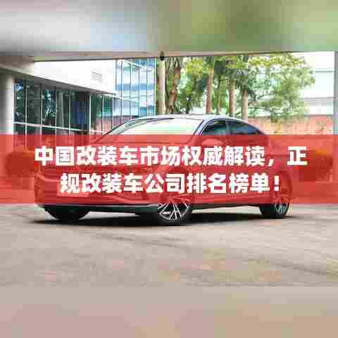 中国改装车市场权威解读，正规改装车公司排名榜单！