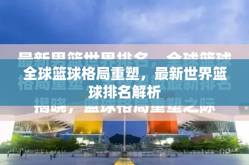 全球篮球格局重塑,最新世界篮球排名解析