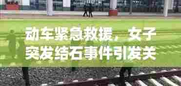 动车紧急救援，女子突发结石事件引发关注