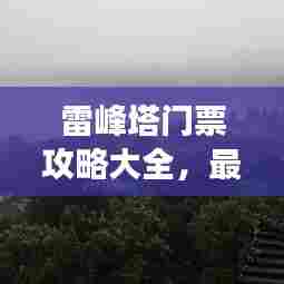 雷峰塔门票攻略大全，最新门票信息及游玩指南