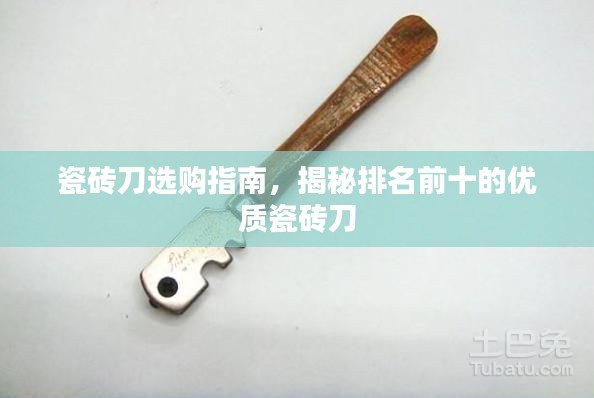 瓷砖刀选购指南,揭秘排名前十的优质瓷砖刀