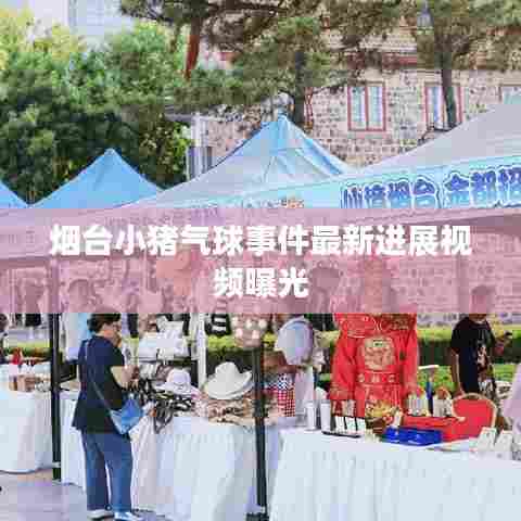 烟台小猪气球事件最新进展视频曝光