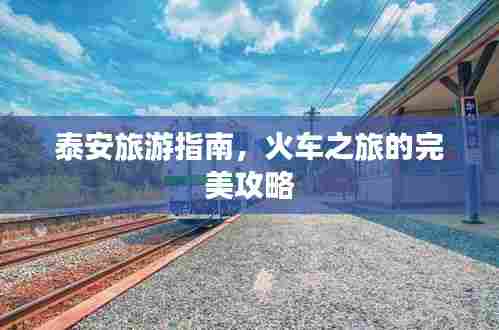 泰安旅游指南，火车之旅的完美攻略