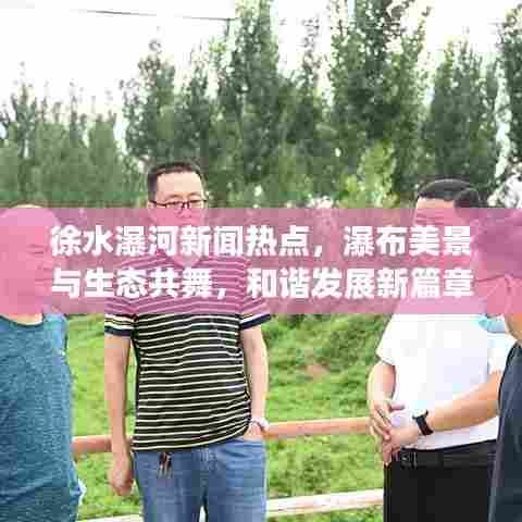 徐水瀑河新闻热点,瀑布美景与生态共舞,和谐发展新篇章