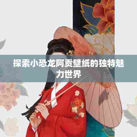 探索小恐龙阿贡壁纸的独特魅力世界