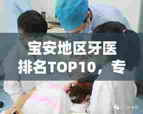 宝安地区牙医排名TOP10,专业水准与信誉的卓越融合