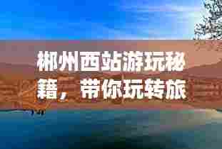 郴州西站游玩秘籍,带你玩转旅游胜地!