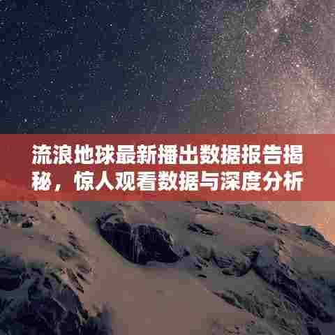 流浪地球最新播出数据报告揭秘,惊人观看数据与深度分析!