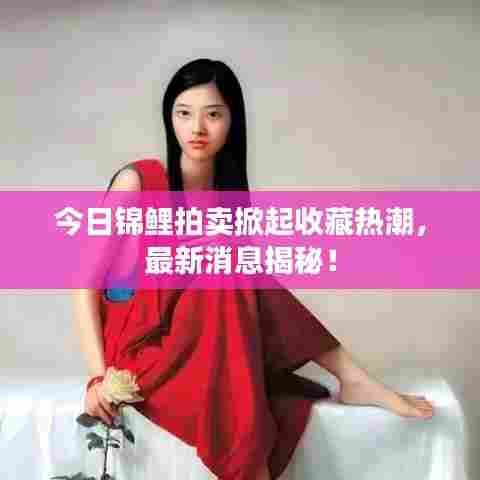 今日锦鲤拍卖掀起收藏热潮,最新消息揭秘!