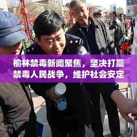 榆林禁毒新闻聚焦，坚决打赢禁毒人民战争，维护社会安定和谐
