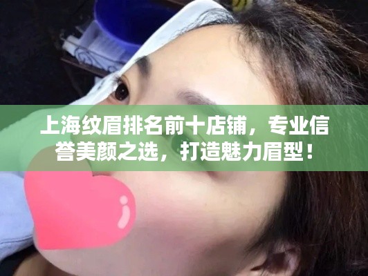 上海纹眉排名前十店铺,专业信誉美颜之选,打造魅力眉型!