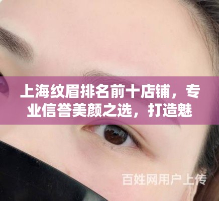 上海纹眉排名前十店铺,专业信誉美颜之选,打造魅力眉型!