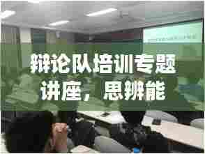 辩论队培训专题讲座,思辨能力进阶之路