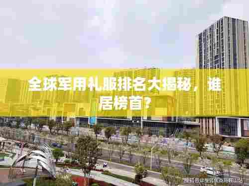 全球军用礼服排名大揭秘,谁居榜首?