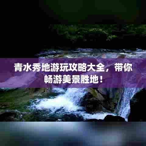 青水秀地游玩攻略大全，带你畅游美景胜地！