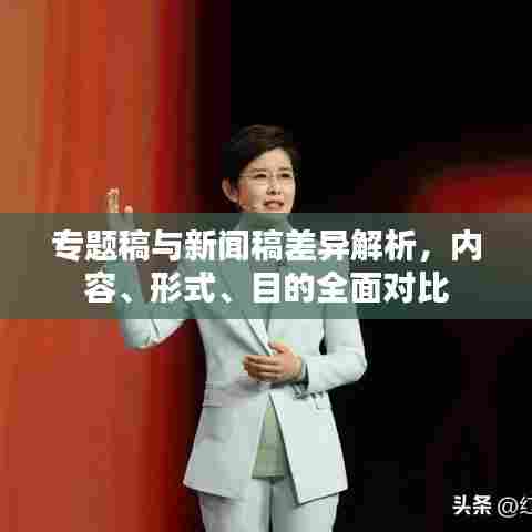 专题稿与新闻稿差异解析,内容、形式、目的全面对比