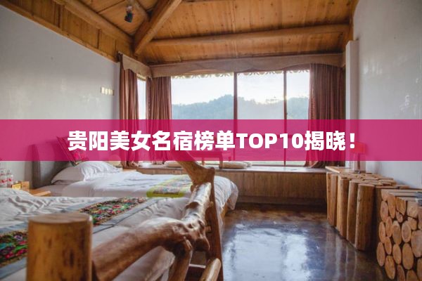 贵阳美女名宿榜单TOP10揭晓!