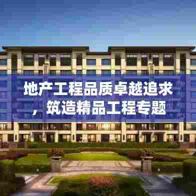 地产工程品质卓越追求，筑造精品工程专题