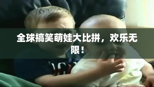 全球搞笑萌娃大比拼,欢乐无限!