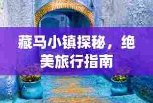 藏马小镇探秘，绝美旅行指南