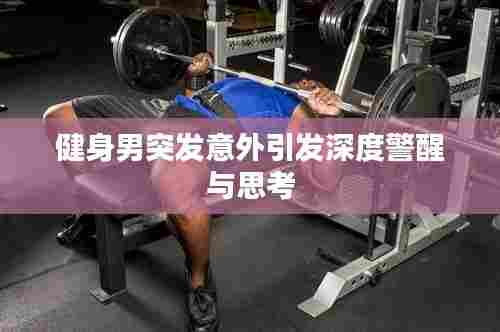 健身男突发意外引发深度警醒与思考