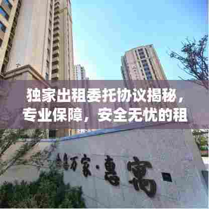 独家出租委托协议揭秘，专业保障，安全无忧的租赁新选择