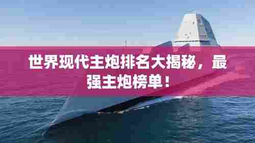 世界现代主炮排名大揭秘，最强主炮榜单！
