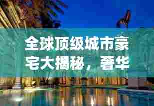 全球顶级城市豪宅大揭秘,奢华排名榜单震撼出炉!