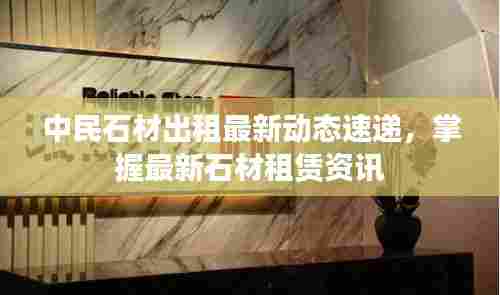 中民石材出租最新动态速递,掌握最新石材租赁资讯
