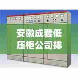 安徽成套低压柜公司排名大揭秘,权威榜单,优质企业一览无遗!