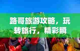 路哥旅游攻略，玩转旅行，精彩瞬间不容错过！